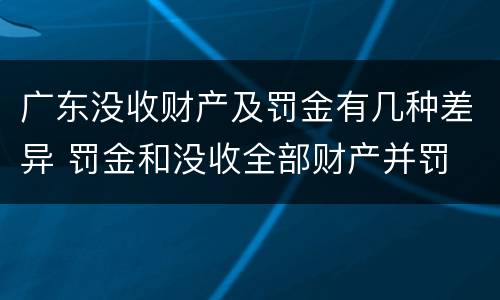 广东没收财产及罚金有几种差异 罚金和没收全部财产并罚