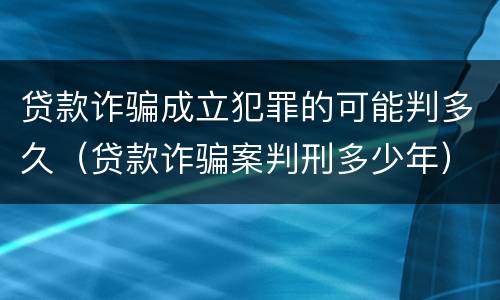 贷款诈骗成立犯罪的可能判多久（贷款诈骗案判刑多少年）