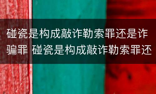 碰瓷是构成敲诈勒索罪还是诈骗罪 碰瓷是构成敲诈勒索罪还是诈骗罪
