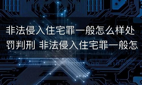 非法侵入住宅罪一般怎么样处罚判刑 非法侵入住宅罪一般怎么样处罚判刑的