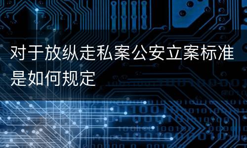 对于放纵走私案公安立案标准是如何规定