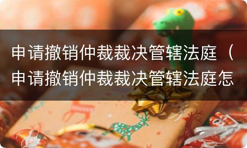 申请撤销仲裁裁决管辖法庭（申请撤销仲裁裁决管辖法庭怎么写）