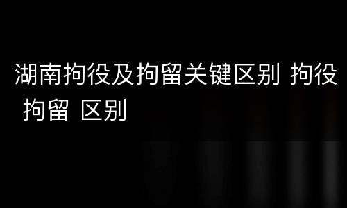 湖南拘役及拘留关键区别 拘役 拘留 区别