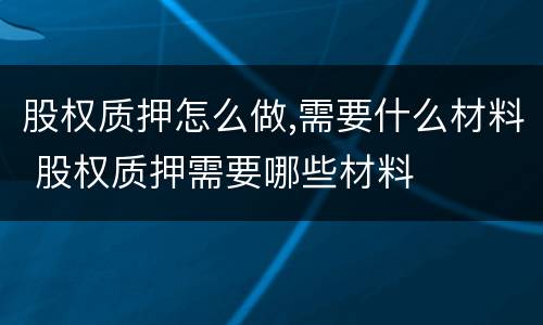 股权质押怎么做,需要什么材料 股权质押需要哪些材料