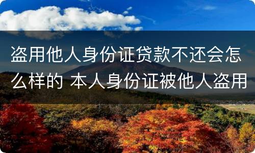 盗用他人身份证贷款不还会怎么样的 本人身份证被他人盗用贷款了怎么办