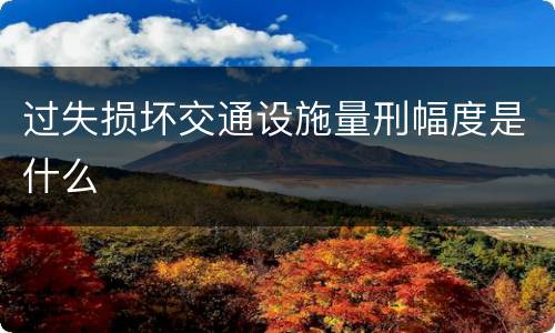 过失损坏交通设施量刑幅度是什么