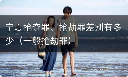 宁夏抢夺罪、抢劫罪差别有多少（一般抢劫罪）
