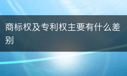 商标权及专利权主要有什么差别