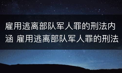 雇用逃离部队军人罪的刑法内涵 雇用逃离部队军人罪的刑法内涵是
