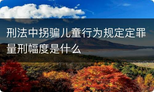 刑法中拐骗儿童行为规定定罪量刑幅度是什么