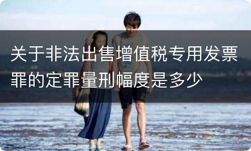 关于非法出售增值税专用发票罪的定罪量刑幅度是多少