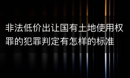 非法低价出让国有土地使用权罪的犯罪判定有怎样的标准