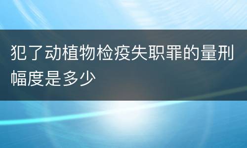 犯了动植物检疫失职罪的量刑幅度是多少