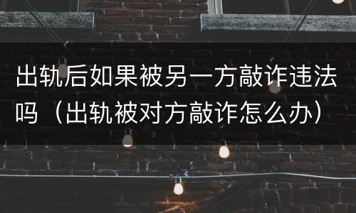 出轨后如果被另一方敲诈违法吗（出轨被对方敲诈怎么办）
