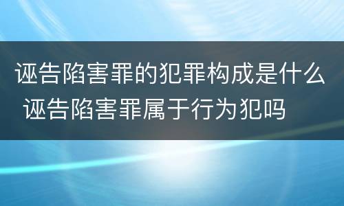 诬告陷害罪的犯罪构成是什么 诬告陷害罪属于行为犯吗