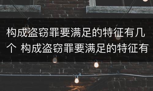 构成盗窃罪要满足的特征有几个 构成盗窃罪要满足的特征有几个条件
