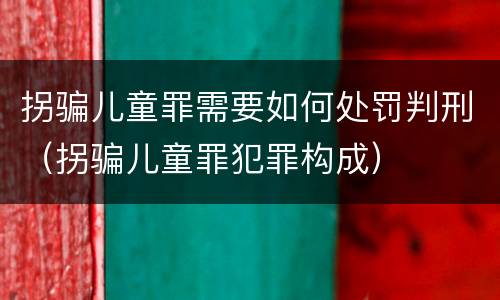 拐骗儿童罪需要如何处罚判刑（拐骗儿童罪犯罪构成）