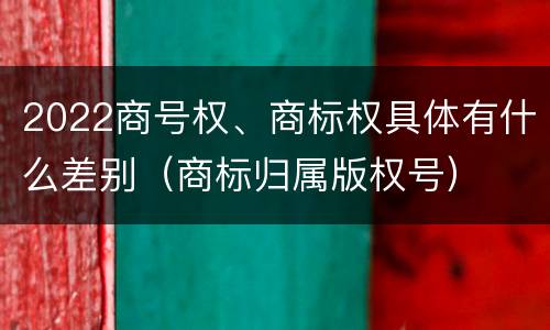 2022商号权、商标权具体有什么差别（商标归属版权号）