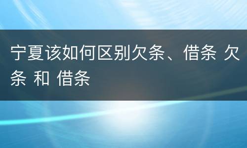 宁夏该如何区别欠条、借条 欠条 和 借条