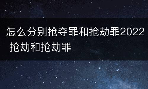 怎么分别抢夺罪和抢劫罪2022 抢劫和抢劫罪