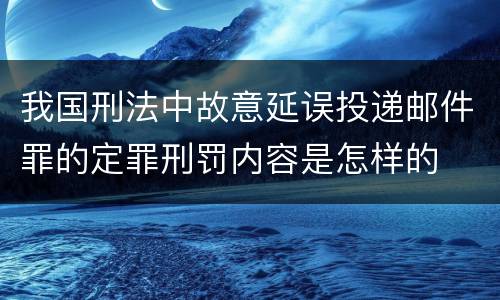 我国刑法中故意延误投递邮件罪的定罪刑罚内容是怎样的