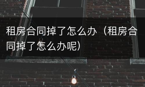 租房合同掉了怎么办（租房合同掉了怎么办呢）