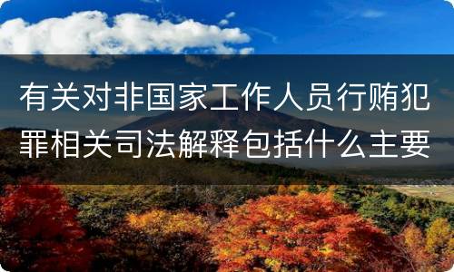 有关对非国家工作人员行贿犯罪相关司法解释包括什么主要内容