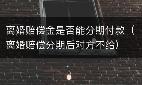 离婚赔偿金是否能分期付款（离婚赔偿分期后对方不给）