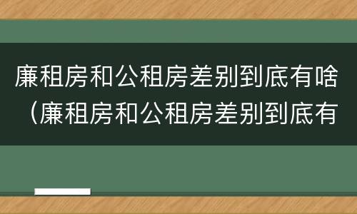 廉租房和公租房差别到底有啥（廉租房和公租房差别到底有啥不一样）