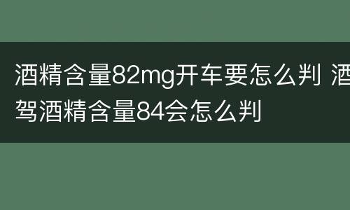 酒精含量82mg开车要怎么判 酒驾酒精含量84会怎么判