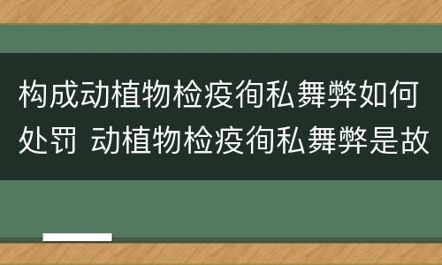 构成动植物检疫徇私舞弊如何处罚 动植物检疫徇私舞弊是故意犯罪吗