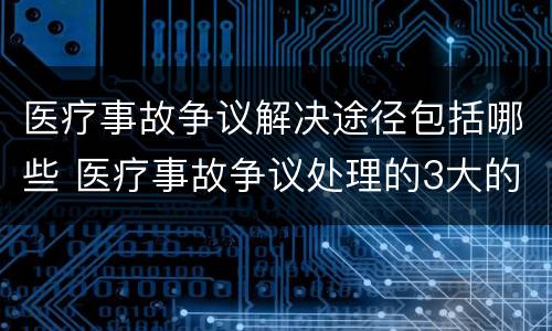 医疗事故争议解决途径包括哪些 医疗事故争议处理的3大的途径