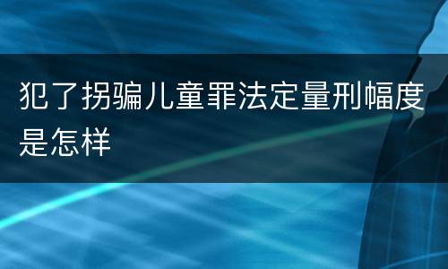 犯了拐骗儿童罪法定量刑幅度是怎样