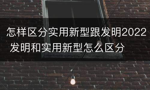 怎样区分实用新型跟发明2022 发明和实用新型怎么区分