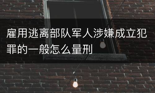 雇用逃离部队军人涉嫌成立犯罪的一般怎么量刑