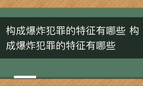 构成爆炸犯罪的特征有哪些 构成爆炸犯罪的特征有哪些