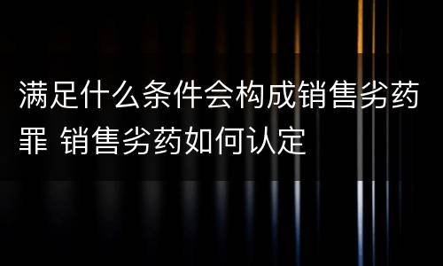 满足什么条件会构成销售劣药罪 销售劣药如何认定