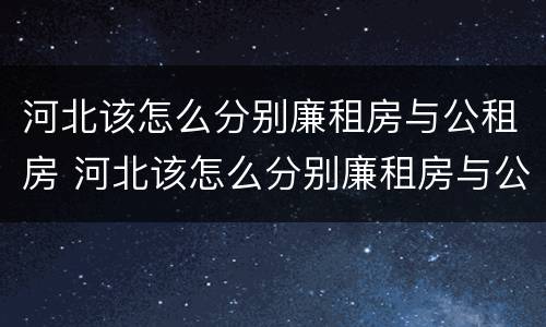 河北该怎么分别廉租房与公租房 河北该怎么分别廉租房与公租房的区别