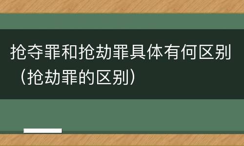 抢夺罪和抢劫罪具体有何区别（抢劫罪的区别）