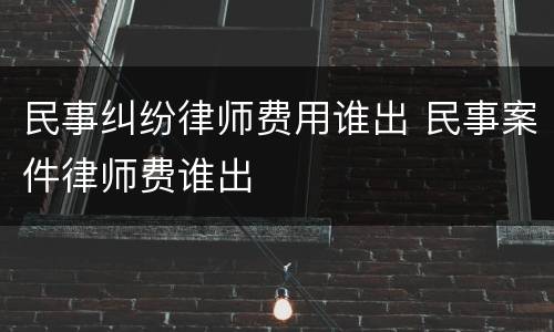 民事纠纷律师费用谁出 民事案件律师费谁出