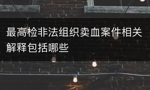 最高检非法组织卖血案件相关解释包括哪些