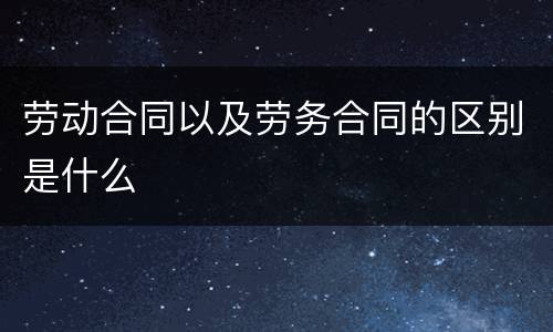 劳动合同以及劳务合同的区别是什么