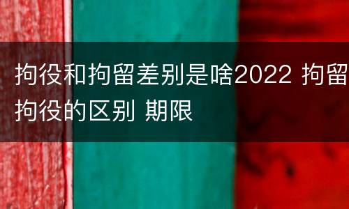 拘役和拘留差别是啥2022 拘留拘役的区别 期限