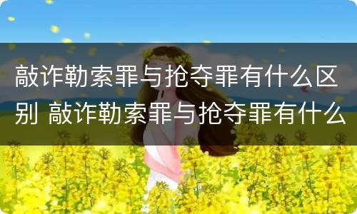 敲诈勒索罪与抢夺罪有什么区别 敲诈勒索罪与抢夺罪有什么区别呢