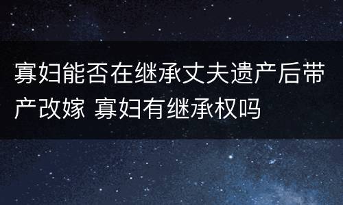 寡妇能否在继承丈夫遗产后带产改嫁 寡妇有继承权吗