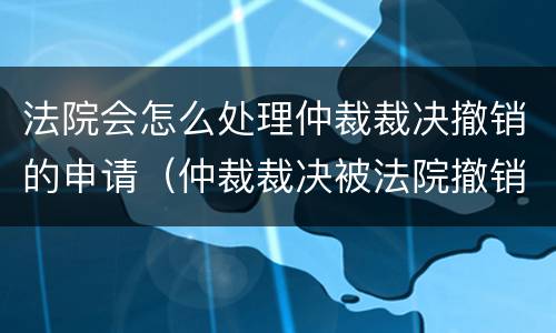法院会怎么处理仲裁裁决撤销的申请（仲裁裁决被法院撤销后的救济途径）
