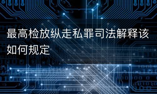 最高检放纵走私罪司法解释该如何规定
