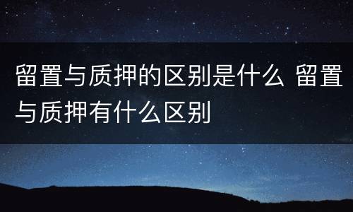 留置与质押的区别是什么 留置与质押有什么区别