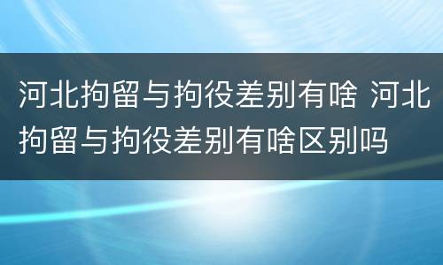 河北拘留与拘役差别有啥 河北拘留与拘役差别有啥区别吗