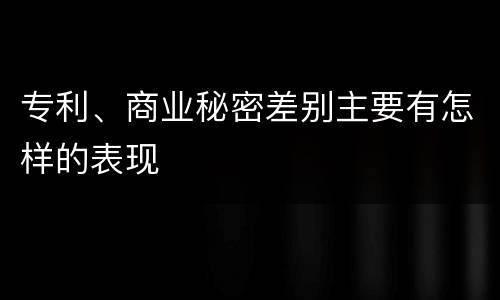 专利、商业秘密差别主要有怎样的表现